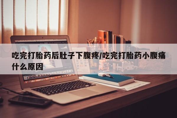 堕胎药在线购买吃完打胎药后肚子下腹疼/吃完打胎药小腹痛什么原因