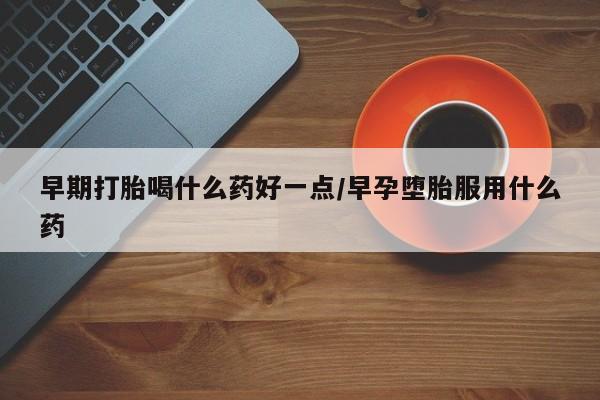 堕胎药在线购买早期打胎喝什么药好一点/早孕堕胎服用什么药