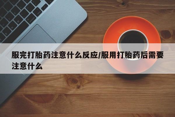堕胎药在线购买服完打胎药注意什么反应/服用打胎药后需要注意什么