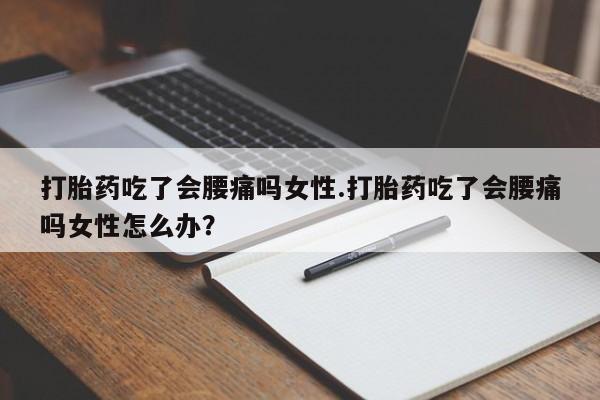 堕胎药在线购买打胎药吃了会腰痛吗女性.打胎药吃了会腰痛吗女性怎么办？