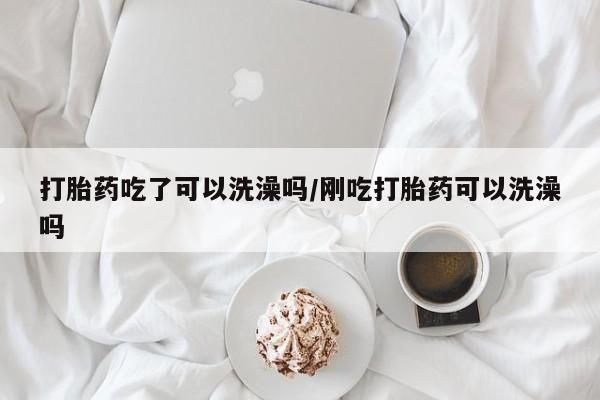 堕胎药在线购买打胎药吃了可以洗澡吗/刚吃打胎药可以洗澡吗