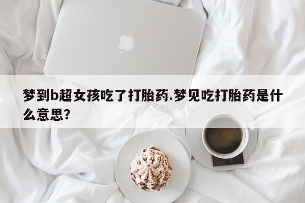 堕胎药在线购买梦到b超女孩吃了打胎药.梦见吃打胎药是什么意思？