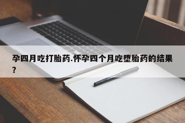 堕胎药在线购买孕四月吃打胎药.怀孕四个月吃堕胎药的结果？
