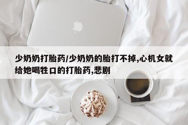 堕胎药在线购买少奶奶打胎药/少奶奶的胎打不掉,心机女就给她喝牲口的打胎药,悲剧