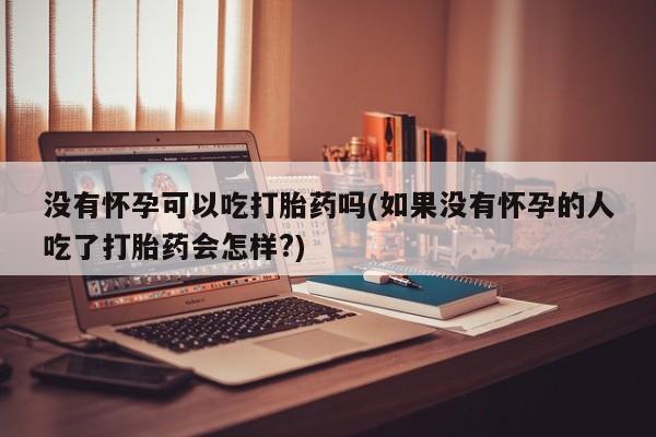 堕胎药在线购买没有怀孕可以吃打胎药吗(如果没有怀孕的人吃了打胎药会怎样?)