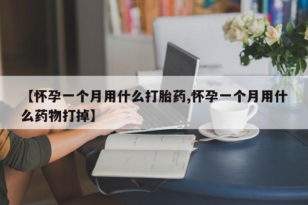 堕胎药在线购买【怀孕一个月用什么打胎药,怀孕一个月用什么药物打掉】