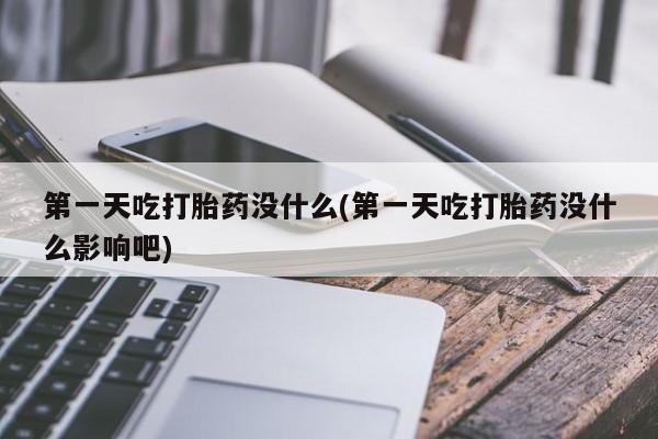 堕胎药在线购买第一天吃打胎药没什么(第一天吃打胎药没什么影响吧)