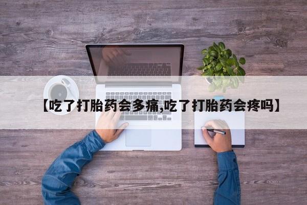 堕胎药在线购买【吃了打胎药会多痛,吃了打胎药会疼吗】