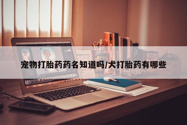 堕胎药在线购买宠物打胎药药名知道吗/犬打胎药有哪些