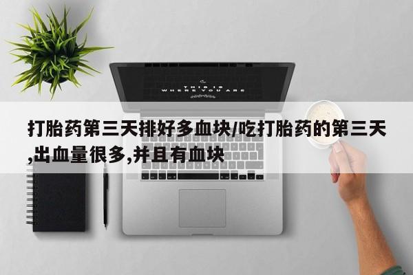 堕胎药在线购买打胎药第三天排好多血块/吃打胎药的第三天,出血量很多,并且有血块