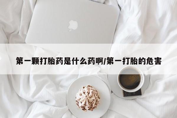 堕胎药在线购买第一颗打胎药是什么药啊/第一打胎的危害