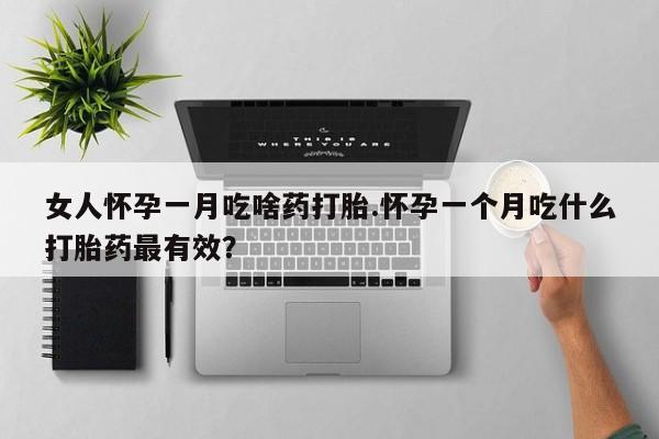 堕胎药在线购买女人怀孕一月吃啥药打胎.怀孕一个月吃什么打胎药最有效？