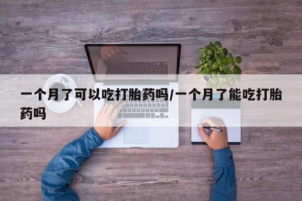 堕胎药在线购买一个月了可以吃打胎药吗/一个月了能吃打胎药吗