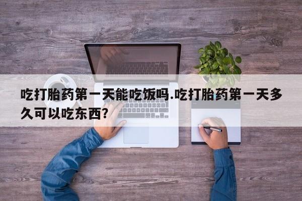 堕胎药在线购买吃打胎药第一天能吃饭吗.吃打胎药第一天多久可以吃东西？