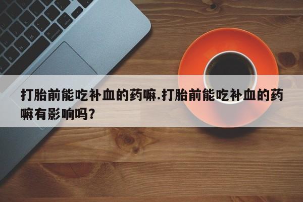 堕胎药在线购买打胎前能吃补血的药嘛.打胎前能吃补血的药嘛有影响吗？