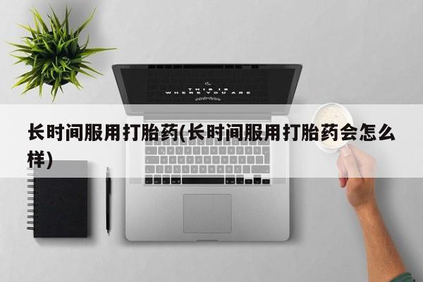 堕胎药在线购买长时间服用打胎药(长时间服用打胎药会怎么样)