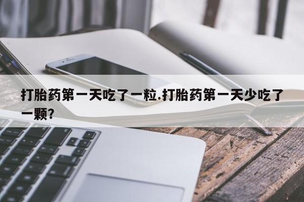 堕胎药在线购买打胎药第一天吃了一粒.打胎药第一天少吃了一颗？