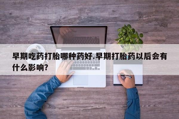 堕胎药在线购买早期吃药打胎哪种药好.早期打胎药以后会有什么影响？