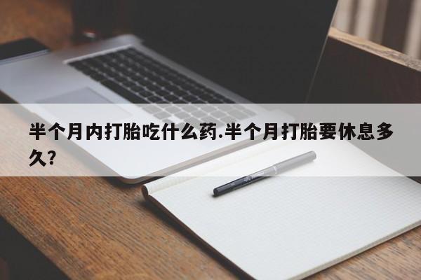 堕胎药在线购买半个月内打胎吃什么药.半个月打胎要休息多久？