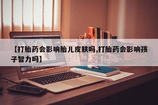 堕胎药在线购买【打胎药会影响胎儿皮肤吗,打胎药会影响孩子智力吗】
