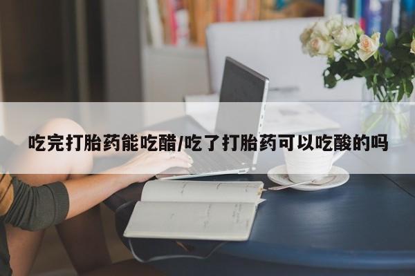 堕胎药在线购买吃完打胎药能吃醋/吃了打胎药可以吃酸的吗