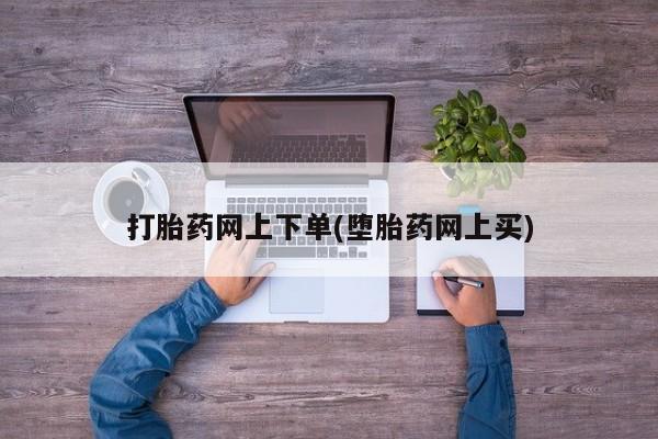 堕胎药在线购买打胎药网上下单(堕胎药网上买)