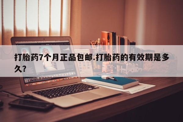 堕胎药在线购买打胎药7个月正品包邮.打胎药的有效期是多久？
