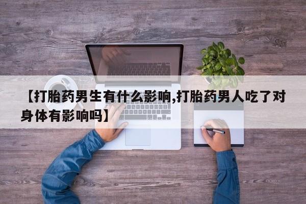 堕胎药在线购买【打胎药男生有什么影响,打胎药男人吃了对身体有影响吗】