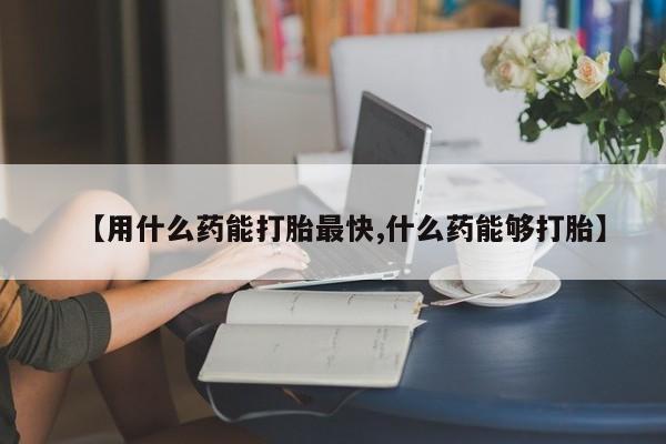 堕胎药在线购买【用什么药能打胎最快,什么药能够打胎】