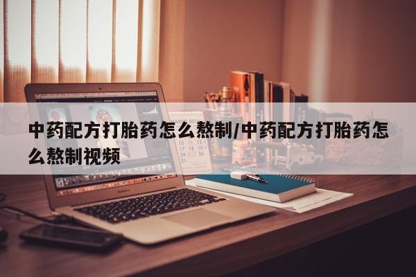 堕胎药在线购买中药配方打胎药怎么熬制/中药配方打胎药怎么熬制视频