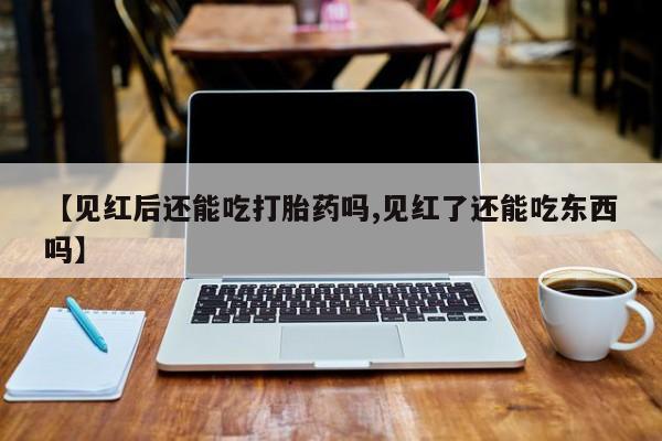 堕胎药在线购买【见红后还能吃打胎药吗,见红了还能吃东西吗】