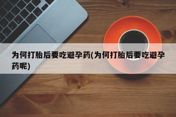 堕胎药在线购买为何打胎后要吃避孕药(为何打胎后要吃避孕药呢)
