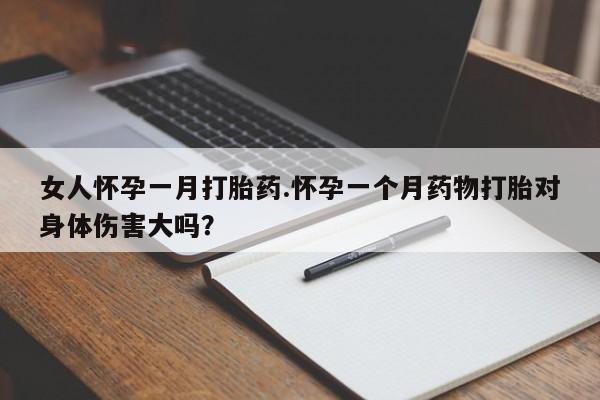 堕胎药在线购买女人怀孕一月打胎药.怀孕一个月药物打胎对身体伤害大吗？
