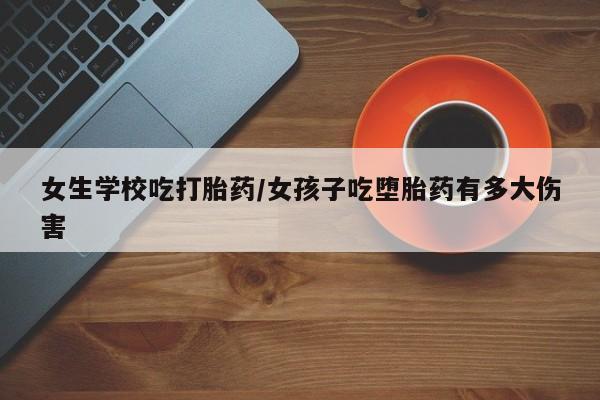 堕胎药在线购买女生学校吃打胎药/女孩子吃堕胎药有多大伤害