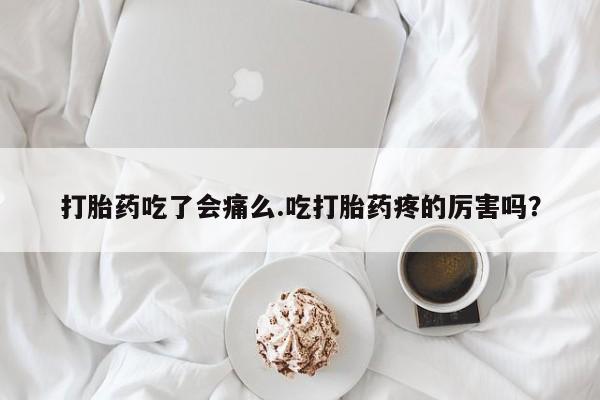 堕胎药在线购买打胎药吃了会痛么.吃打胎药疼的厉害吗？