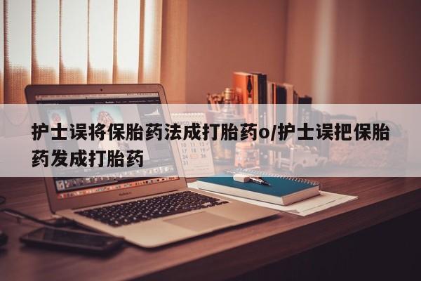 堕胎药在线购买护士误将保胎药法成打胎药o/护士误把保胎药发成打胎药