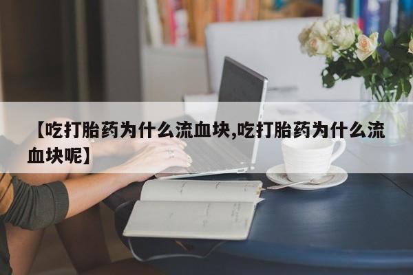 堕胎药在线购买【吃打胎药为什么流血块,吃打胎药为什么流血块呢】