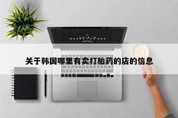 堕胎药在线购买关于韩国哪里有卖打胎药的店的信息