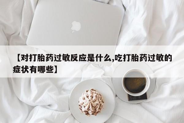 堕胎药在线购买【对打胎药过敏反应是什么,吃打胎药过敏的症状有哪些】