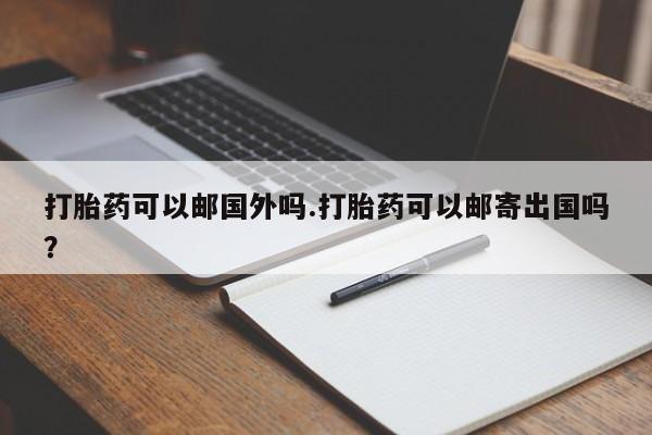 堕胎药在线购买打胎药可以邮国外吗.打胎药可以邮寄出国吗？