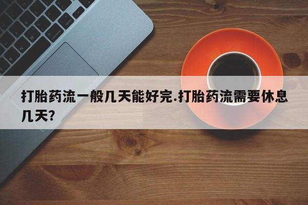 堕胎药在线购买打胎药流一般几天能好完.打胎药流需要休息几天？