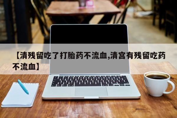 堕胎药在线购买【清残留吃了打胎药不流血,清宫有残留吃药不流血】