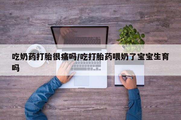 堕胎药在线购买吃奶药打胎很痛吗/吃打胎药喂奶了宝宝生育吗