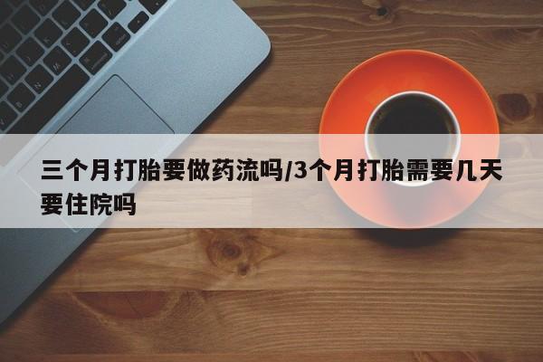 堕胎药在线购买三个月打胎要做药流吗/3个月打胎需要几天要住院吗