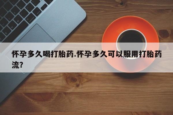 堕胎药在线购买怀孕多久喝打胎药.怀孕多久可以服用打胎药流？