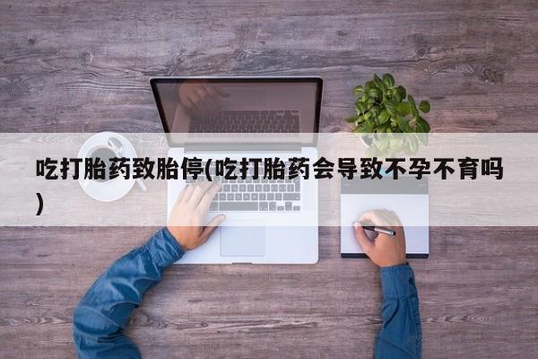 堕胎药在线购买吃打胎药致胎停(吃打胎药会导致不孕不育吗)