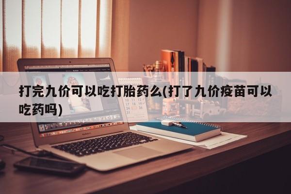 堕胎药在线购买打完九价可以吃打胎药么(打了九价疫苗可以吃药吗)