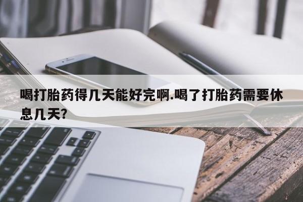 堕胎药在线购买喝打胎药得几天能好完啊.喝了打胎药需要休息几天？