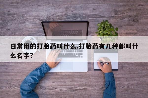 堕胎药在线购买日常用的打胎药叫什么.打胎药有几种都叫什么名字？
