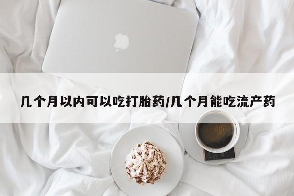 堕胎药在线购买几个月以内可以吃打胎药/几个月能吃流产药